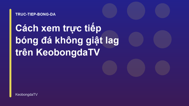 Cách xem trực tiếp bóng đá không giật lag trên KeobongdaTV