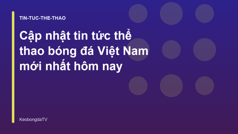 Cập nhật tin tức thể thao bóng đá Việt Nam mới nhất hôm nay
