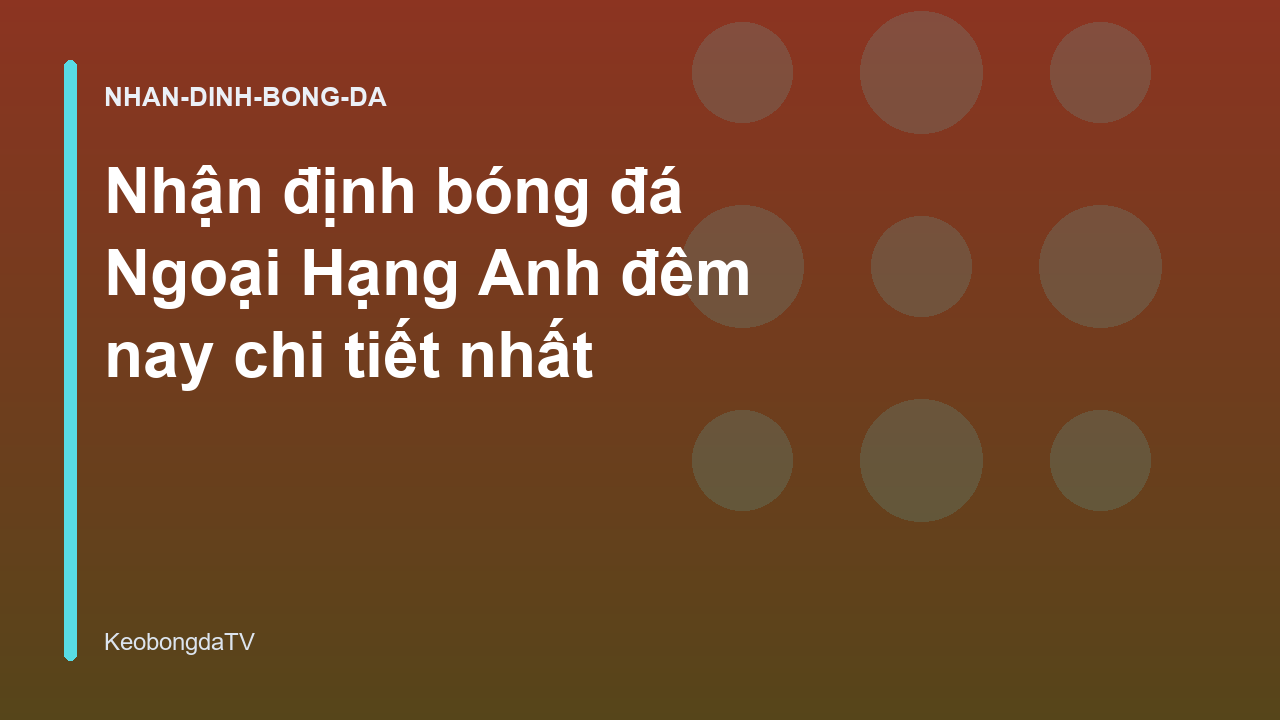 Nhận định bóng đá Ngoại Hạng Anh đêm nay chi tiết nhất