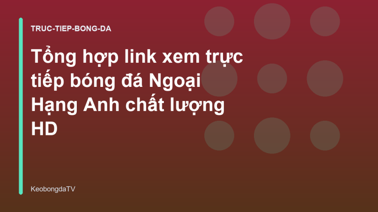 Tổng hợp link xem trực tiếp bóng đá Ngoại Hạng Anh chất lượng HD